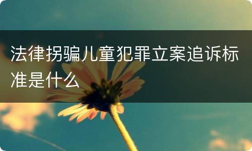 法律拐骗儿童犯罪立案追诉标准是什么