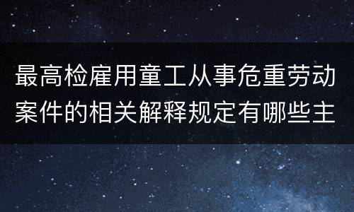 最高检雇用童工从事危重劳动案件的相关解释规定有哪些主要内容