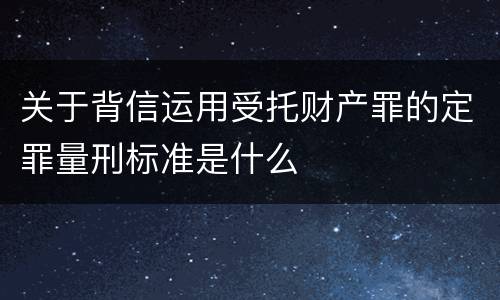 关于背信运用受托财产罪的定罪量刑标准是什么