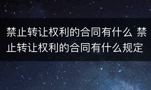 禁止转让权利的合同有什么 禁止转让权利的合同有什么规定