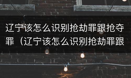 辽宁该怎么识别抢劫罪跟抢夺罪（辽宁该怎么识别抢劫罪跟抢夺罪呢）