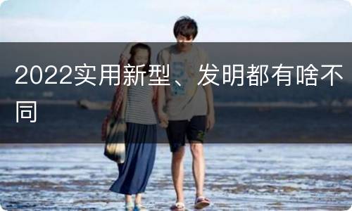 2022实用新型、发明都有啥不同