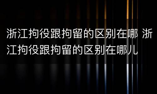 浙江拘役跟拘留的区别在哪 浙江拘役跟拘留的区别在哪儿