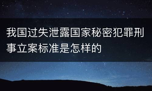 我国过失泄露国家秘密犯罪刑事立案标准是怎样的