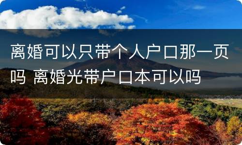 离婚可以只带个人户口那一页吗 离婚光带户口本可以吗