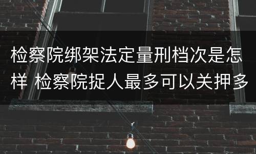 检察院绑架法定量刑档次是怎样 检察院捉人最多可以关押多久