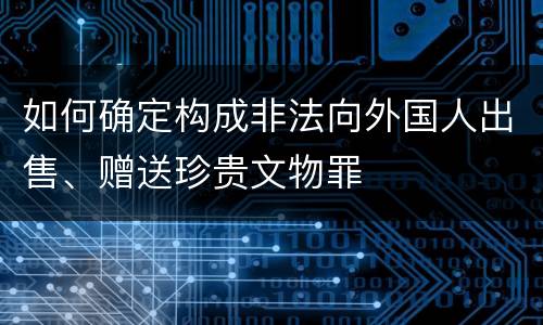 如何确定构成非法向外国人出售、赠送珍贵文物罪