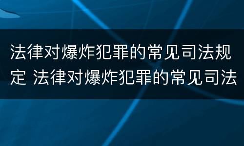 法律对爆炸犯罪的常见司法规定 法律对爆炸犯罪的常见司法规定是