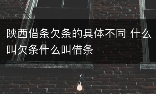 陕西借条欠条的具体不同 什么叫欠条什么叫借条