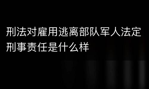刑法对雇用逃离部队军人法定刑事责任是什么样