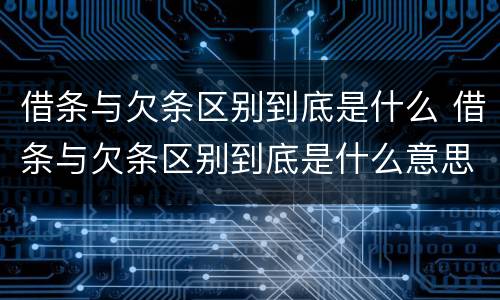 借条与欠条区别到底是什么 借条与欠条区别到底是什么意思