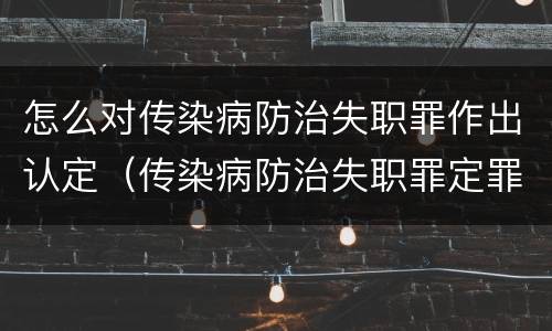 怎么对传染病防治失职罪作出认定（传染病防治失职罪定罪）