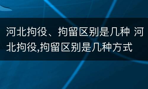 河北拘役、拘留区别是几种 河北拘役,拘留区别是几种方式
