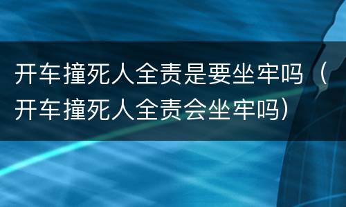 开车撞死人全责是要坐牢吗（开车撞死人全责会坐牢吗）