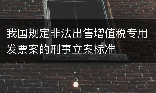 我国规定非法出售增值税专用发票案的刑事立案标准