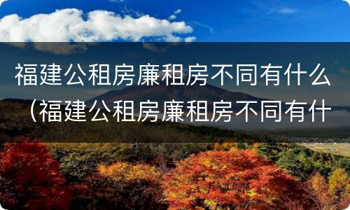 福建公租房廉租房不同有什么（福建公租房廉租房不同有什么区别）