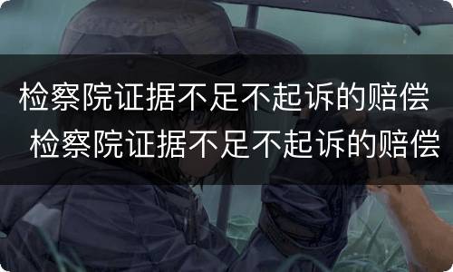 检察院证据不足不起诉的赔偿 检察院证据不足不起诉的赔偿标准