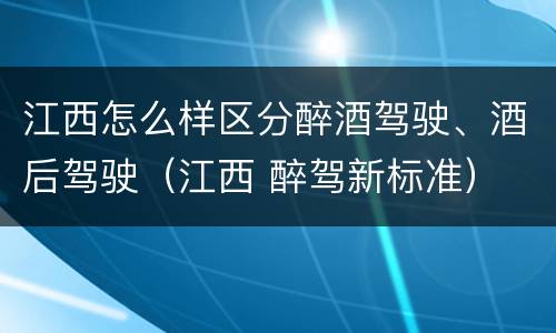 江西怎么样区分醉酒驾驶、酒后驾驶（江西 醉驾新标准）