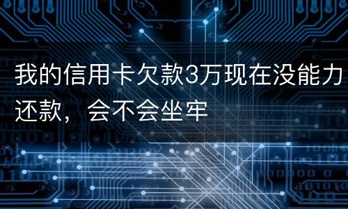 我的信用卡欠款3万现在没能力还款，会不会坐牢