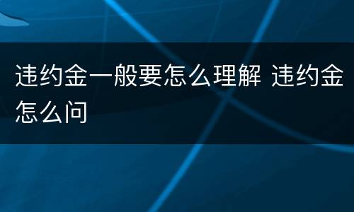 违约金一般要怎么理解 违约金怎么问