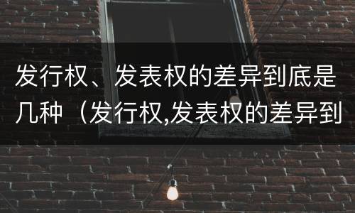 发行权、发表权的差异到底是几种（发行权,发表权的差异到底是几种情形）