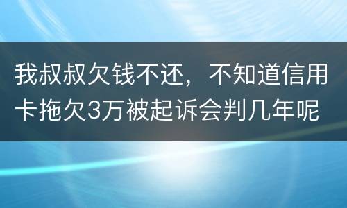 我叔叔欠钱不还，不知道信用卡拖欠3万被起诉会判几年呢