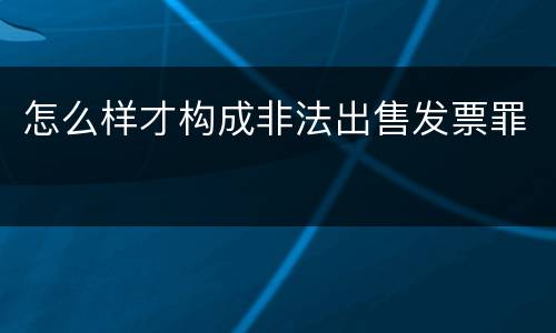 怎么样才构成非法出售发票罪