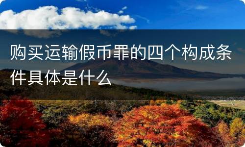 购买运输假币罪的四个构成条件具体是什么