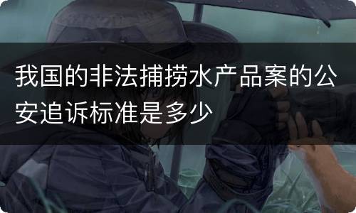 我国的非法捕捞水产品案的公安追诉标准是多少