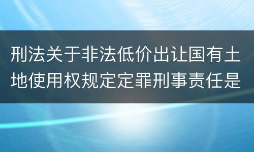 刑法关于非法低价出让国有土地使用权规定定罪刑事责任是怎样
