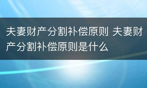 夫妻财产分割补偿原则 夫妻财产分割补偿原则是什么