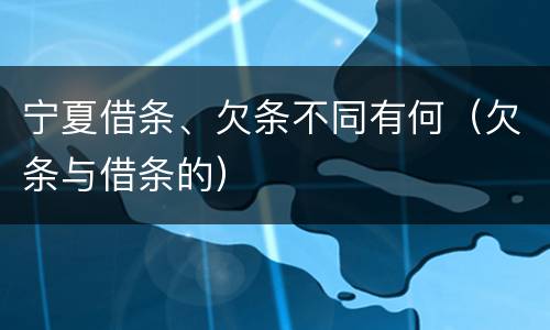 宁夏借条、欠条不同有何（欠条与借条的）