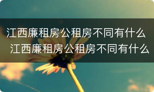 江西廉租房公租房不同有什么 江西廉租房公租房不同有什么区别