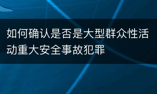 如何确认是否是大型群众性活动重大安全事故犯罪