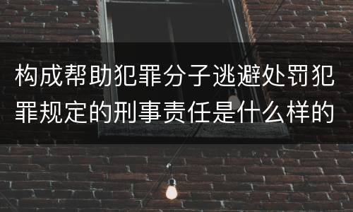 构成帮助犯罪分子逃避处罚犯罪规定的刑事责任是什么样的
