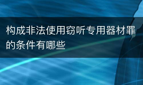构成非法使用窃听专用器材罪的条件有哪些