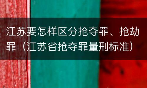 江苏要怎样区分抢夺罪、抢劫罪（江苏省抢夺罪量刑标准）