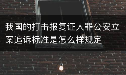 我国的打击报复证人罪公安立案追诉标准是怎么样规定