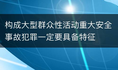 构成大型群众性活动重大安全事故犯罪一定要具备特征