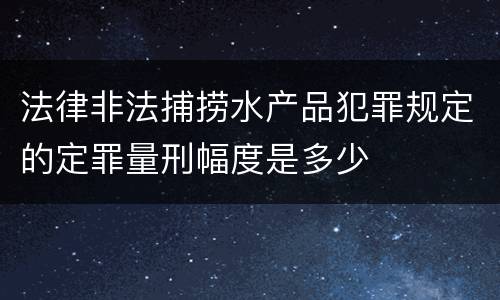 法律非法捕捞水产品犯罪规定的定罪量刑幅度是多少