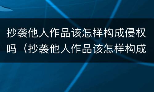 抄袭他人作品该怎样构成侵权吗（抄袭他人作品该怎样构成侵权吗知乎）