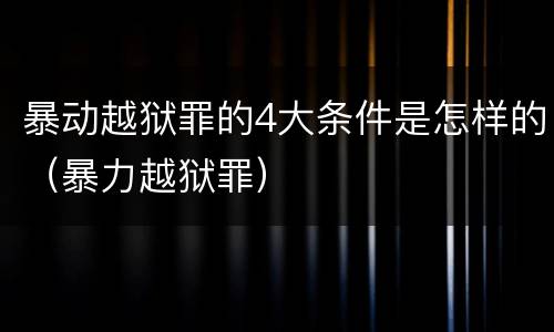 暴动越狱罪的4大条件是怎样的（暴力越狱罪）