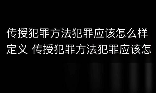传授犯罪方法犯罪应该怎么样定义 传授犯罪方法犯罪应该怎么样定义呢