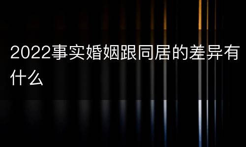 2022事实婚姻跟同居的差异有什么