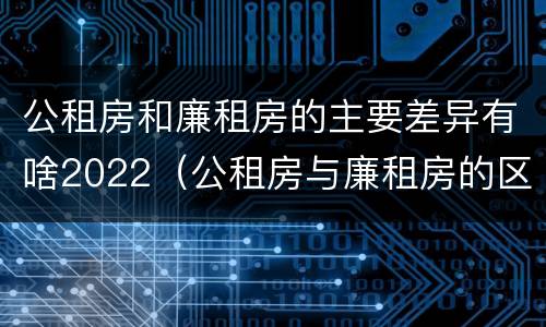 公租房和廉租房的主要差异有啥2022（公租房与廉租房的区别都在此,别再搞错了!）