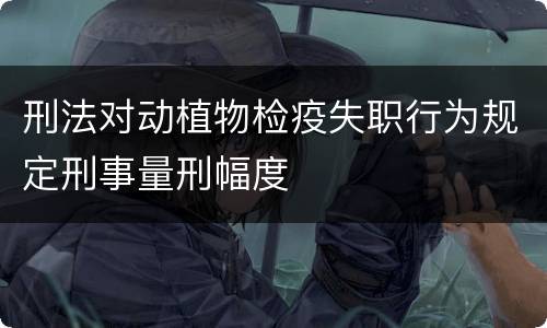 刑法对动植物检疫失职行为规定刑事量刑幅度