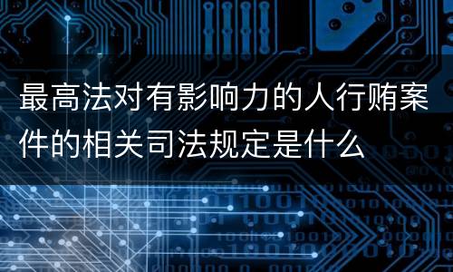 最高法对有影响力的人行贿案件的相关司法规定是什么