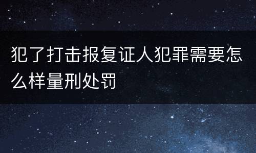 犯了打击报复证人犯罪需要怎么样量刑处罚