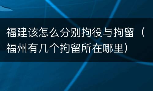 福建该怎么分别拘役与拘留（福州有几个拘留所在哪里）