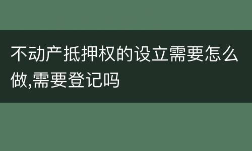 不动产抵押权的设立需要怎么做,需要登记吗